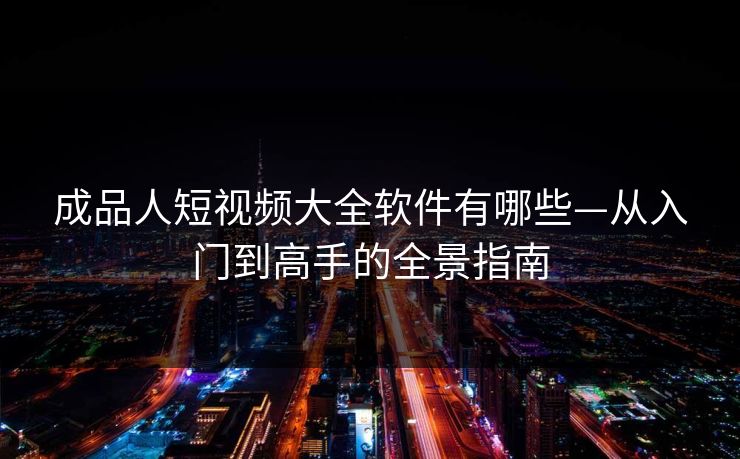 成品人短视频大全软件有哪些—从入门到高手的全景指南