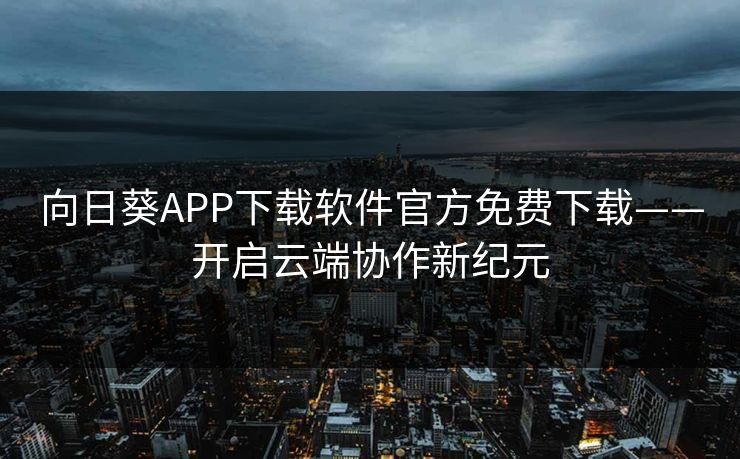 向日葵APP下载软件官方免费下载——开启云端协作新纪元 向日葵APP下载软件官方免费下载——开启云端协作新纪元