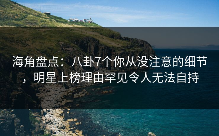海角盘点:八卦7个你从没注意的细节,明星上榜理由罕见令人无法自持 海角盘点:八卦7个你从没注意的细节,明星上榜理由罕见令人无法自持