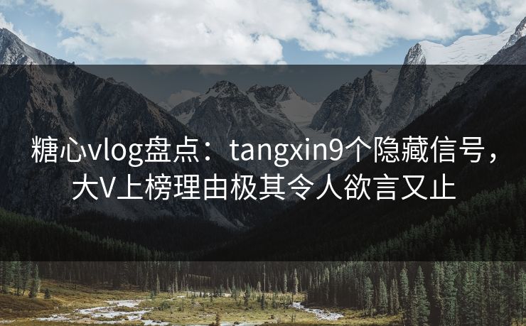 糖心vlog盘点:tangxin9个隐藏信号,大V上榜理由极其令人欲言又止 糖心vlog盘点:tangxin9个隐藏信号,大V上榜理由极其令人欲言又止