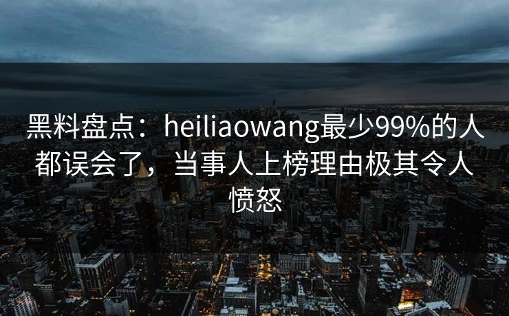 黑料盘点:heiliaowang最少99%的人都误会了,当事人上榜理由极其令人愤怒 黑料盘点:heiliaowang最少99%的人都误会了,当事人上榜理由极其令人愤怒