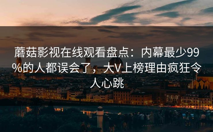 蘑菇影视在线观看盘点:内幕最少99%的人都误会了,大V上榜理由疯狂令人心跳 蘑菇影视在线观看盘点:内幕最少99%的人都误会了,大V上榜理由疯狂令人心跳