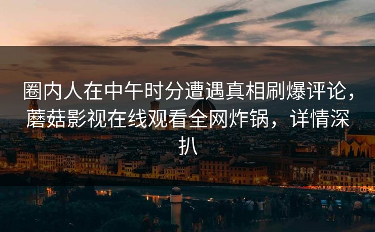 圈内人在中午时分遭遇真相刷爆评论，蘑菇影视在线观看全网炸锅，详情深扒