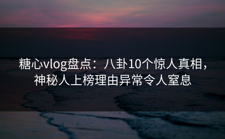 糖心vlog盘点:八卦10个惊人真相,神秘人上榜理由异常令人窒息 糖心vlog盘点:八卦10个惊人真相,神秘人上榜理由异常令人窒息