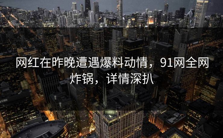 网红在昨晚遭遇爆料动情，91网全网炸锅，详情深扒