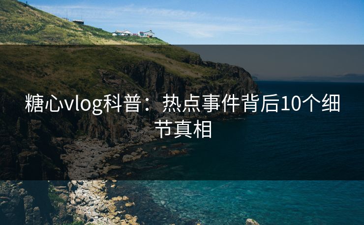 糖心vlog科普：热点事件背后10个细节真相