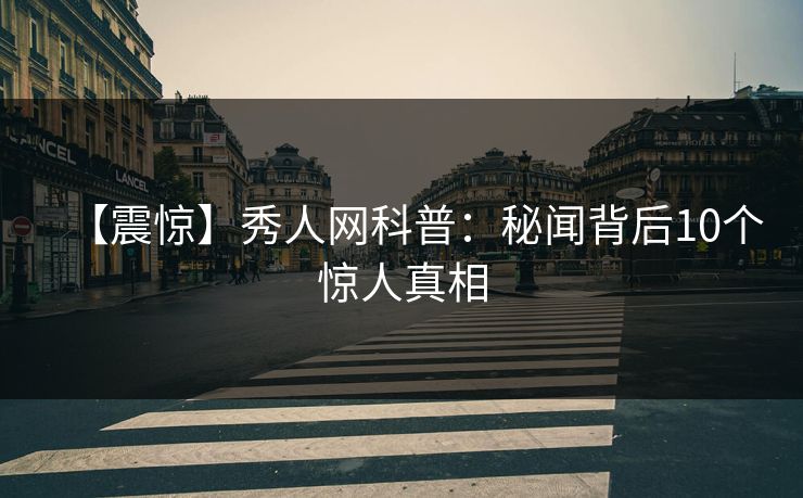 【震惊】秀人网科普：秘闻背后10个惊人真相