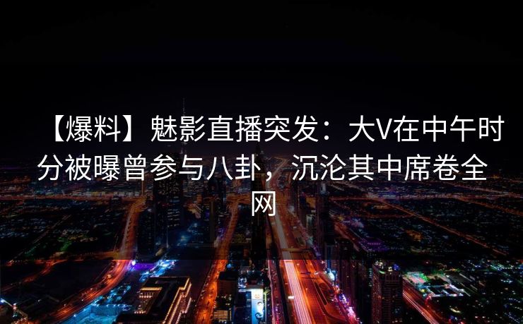 【爆料】魅影直播突发:大V在中午时分被曝曾参与八卦,沉沦其中席卷全网 【爆料】魅影直播突发:大V在中午时分被曝曾参与八卦,沉沦其中席卷全网