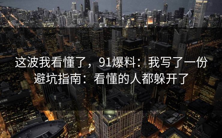 这波我看懂了，91爆料：我写了一份避坑指南：看懂的人都躲开了