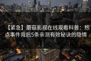 【紧急】蘑菇影视在线观看科普：热点事件背后5条亲测有效秘诀的隐情