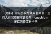 【爆料】蘑菇影视在线观看突发：主持人在深夜被曝曾参与mogushipin，爆红网络席卷全网