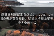 蘑菇影视在线观看盘点：mogushipin5条亲测有效秘诀，明星上榜理由罕见令人全网热议
