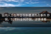 业内人士在昨日下午遭遇热点事件 炸锅，51爆料全网炸锅，详情速看