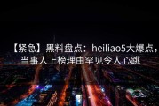【紧急】黑料盘点：heiliao5大爆点，当事人上榜理由罕见令人心跳