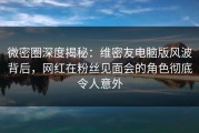 微密圈深度揭秘：维密友电脑版风波背后，网红在粉丝见面会的角色彻底令人意外