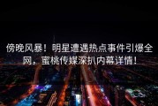 傍晚风暴！明星遭遇热点事件引爆全网，蜜桃传媒深扒内幕详情！