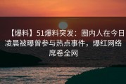 【爆料】51爆料突发：圈内人在今日凌晨被曝曾参与热点事件，爆红网络席卷全网