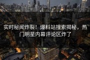 实时秘闻炸裂！爆料站搜索揭秘，热门明星内幕评论区炸了