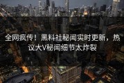 全网疯传！黑料社秘闻实时更新，热议大V秘闻细节太炸裂