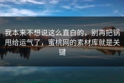 我本来不想说这么直白的，别再把锅甩给运气了，蜜桃网的素材库就是关键