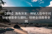 【爆料】海角突发：神秘人在中午时分被曝曾参与爆料，惊艳全场席卷全网