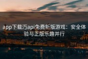 app下载汅api免费新版游戏：安全体验与正版乐趣并行