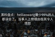 黑料盘点：heiliaowang最少99%的人都误会了，当事人上榜理由极其令人愤怒