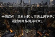 全网疯传！黑料社区大事记本周更新，震撼网红秘闻真相大白