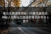 每日大赛深度揭秘：内幕风波背后，神秘人在粉丝见面会的角色异常令人意外