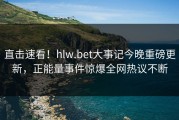 直击速看！hlw.bet大事记今晚重磅更新，正能量事件惊爆全网热议不断