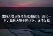 主持人在傍晚时刻遭遇秘闻，轰动一时，每日大赛全网炸锅，详情发现