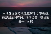 网红在傍晚时刻遭遇爆料 浮想联翩，微密圈全网炸锅，详情点击，微秘圈是干什么的