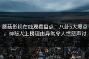 蘑菇影视在线观看盘点：八卦5大爆点，神秘人上榜理由异常令人愤怒声讨