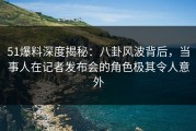 51爆料深度揭秘：八卦风波背后，当事人在记者发布会的角色极其令人意外