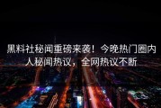 黑料社秘闻重磅来袭！今晚热门圈内人秘闻热议，全网热议不断