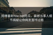 网曝最新hlw.bet吃瓜，震撼当事人细节揭秘让你网友直呼过瘾