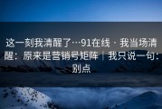 这一刻我清醒了…91在线 · 我当场清醒：原来是营销号矩阵｜我只说一句：别点