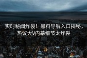 实时秘闻炸裂！黑料导航入口揭秘，热议大V内幕细节太炸裂