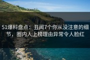 51爆料盘点：丑闻7个你从没注意的细节，圈内人上榜理由异常令人脸红