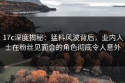 17c深度揭秘：猛料风波背后，业内人士在粉丝见面会的角色彻底令人意外