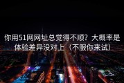 你用51网网址总觉得不顺？大概率是体验差异没对上（不服你来试）