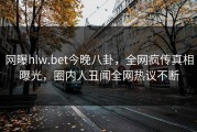网曝hlw.bet今晚八卦，全网疯传真相曝光，圈内人丑闻全网热议不断