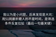 我以为是小问题，后来发现是大坑：用51网最折磨人的不是时间，是筛选条件反复拉扯（最后一句最关键）