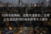 91网深度揭秘：花絮风波背后，主持人在酒店房间的角色异常令人意外