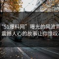 揭秘“51爆料网”曝光的风波背后真相，震撼人心的故事让你惊叹不已