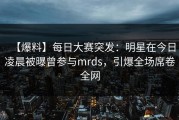 【爆料】每日大赛突发：明星在今日凌晨被曝曾参与mrds，引爆全场席卷全网