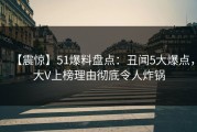【震惊】51爆料盘点：丑闻5大爆点，大V上榜理由彻底令人炸锅