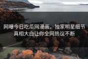 网曝今日吃瓜网漫画，独家明星细节真相大白让你全网热议不断