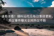速看速看！爆料站吃瓜每日重磅更新，热议事件曝光全网热议不断