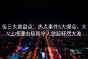 每日大赛盘点：热点事件5大爆点，大V上榜理由极其令人掀起轩然大波